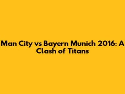 Man City vs Bayern Munich 2016: A Clash of Titans
