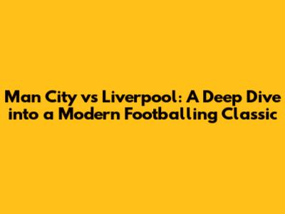 Man City vs Liverpool: A Deep Dive into a Modern Footballing Classic
