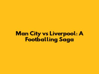 Man City vs Liverpool: A Footballing Saga