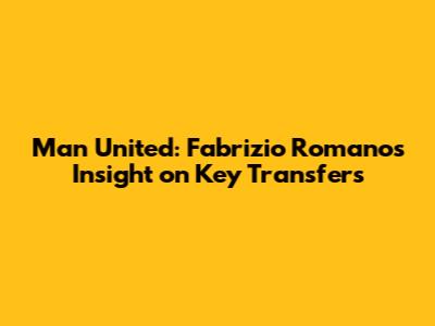Man United: Fabrizio Romano's Insight on Key Transfers
