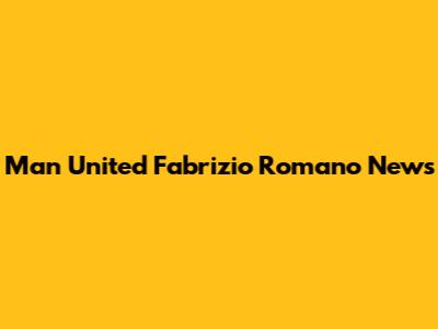 Man United Fabrizio Romano News