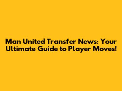 Man United Transfer News: Your Ultimate Guide to Player Moves!