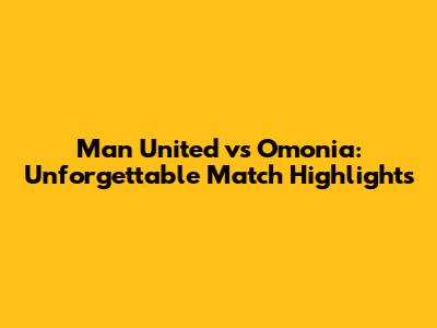 Man United vs Omonia: Unforgettable Match Highlights