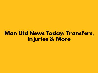 Man Utd News Today: Transfers, Injuries & More