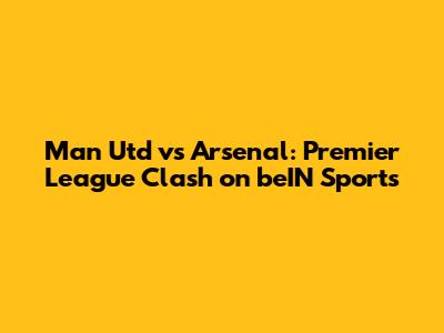 Man Utd vs Arsenal: Premier League Clash on beIN Sports