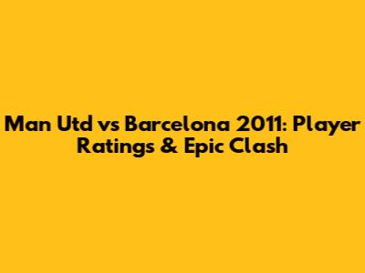Man Utd vs Barcelona 2011: Player Ratings & Epic Clash