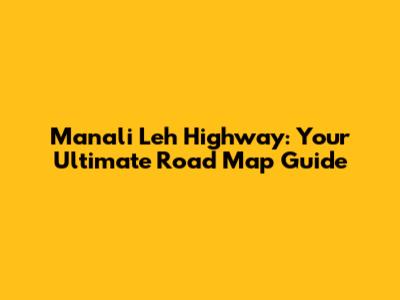 Manali Leh Highway: Your Ultimate Road Map Guide