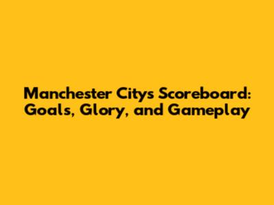 Manchester City's Scoreboard: Goals, Glory, and Gameplay
