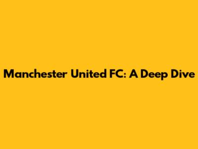 Manchester United FC: A Deep Dive