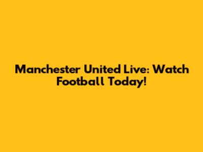 Manchester United Live: Watch Football Today!