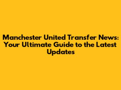 Manchester United Transfer News: Your Ultimate Guide to the Latest Updates