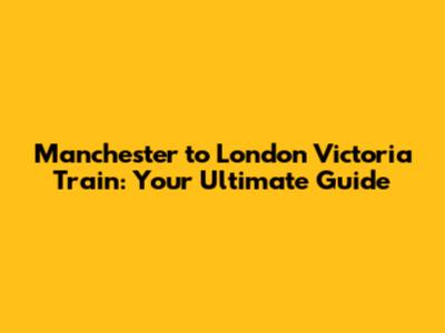 Manchester to London Victoria Train: Your Ultimate Guide