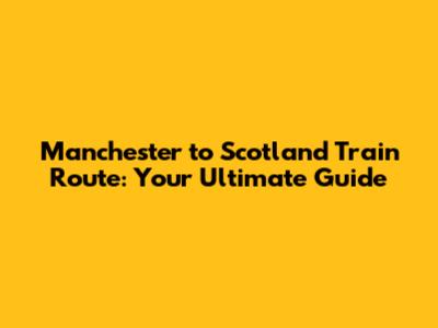 Manchester to Scotland Train Route: Your Ultimate Guide