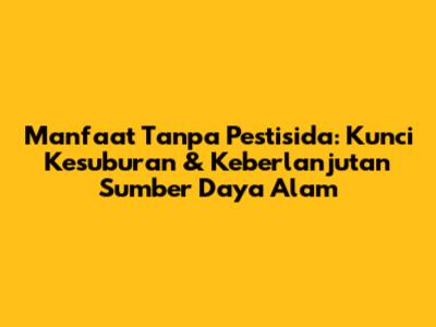 Manfaat Tanpa Pestisida: Kunci Kesuburan & Keberlanjutan Sumber Daya Alam