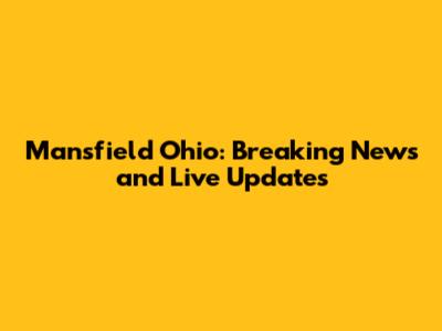 Mansfield Ohio: Breaking News and Live Updates