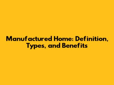 Manufactured Home: Definition, Types, and Benefits