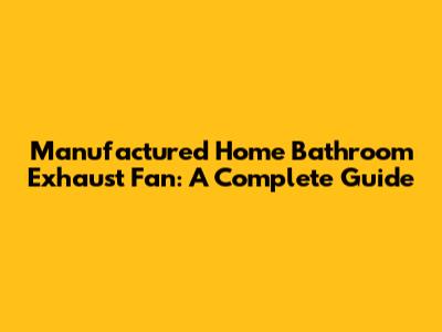 Manufactured Home Bathroom Exhaust Fan: A Complete Guide