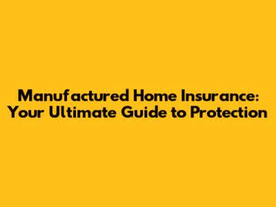 Manufactured Home Insurance: Your Ultimate Guide to Protection