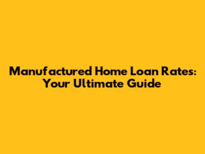 Manufactured Home Loan Rates: Your Ultimate Guide