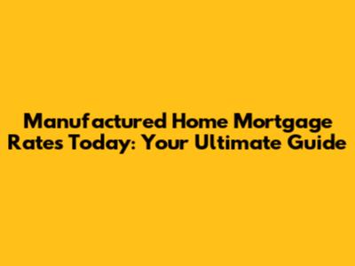 Manufactured Home Mortgage Rates Today: Your Ultimate Guide