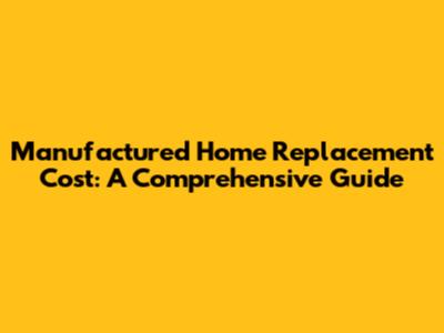 Manufactured Home Replacement Cost: A Comprehensive Guide