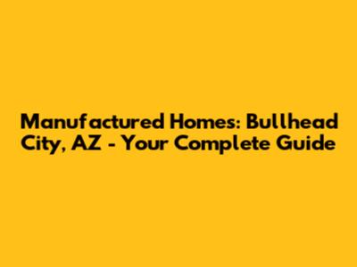 Manufactured Homes: Bullhead City, AZ - Your Complete Guide