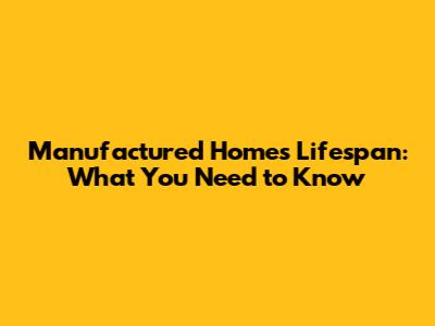 Manufactured Homes Lifespan: What You Need to Know