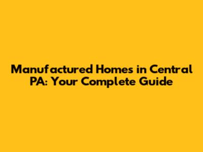 Manufactured Homes in Central PA: Your Complete Guide