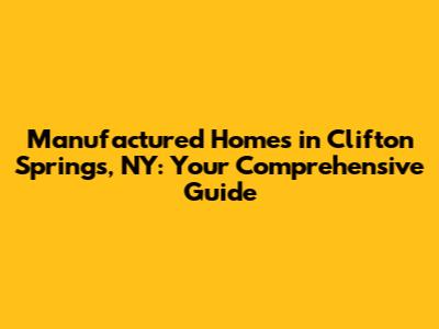 Manufactured Homes in Clifton Springs, NY: Your Comprehensive Guide