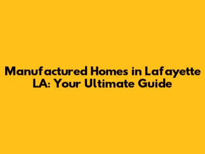 Manufactured Homes in Lafayette LA: Your Ultimate Guide