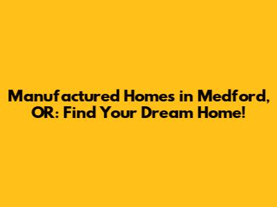 Manufactured Homes in Medford, OR: Find Your Dream Home!