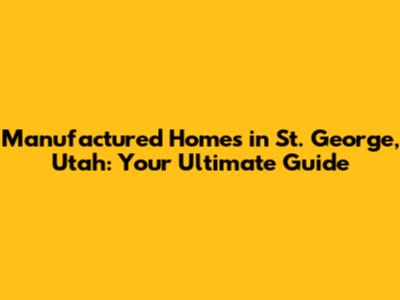 Manufactured Homes in St. George, Utah: Your Ultimate Guide