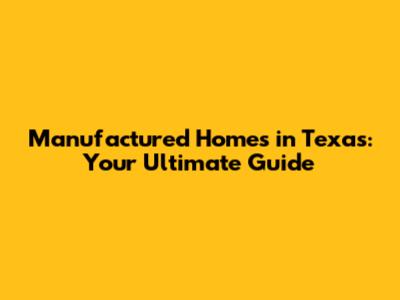 Manufactured Homes in Texas: Your Ultimate Guide
