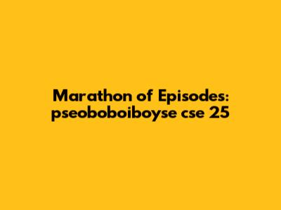 Marathon of Episodes: pseoboboiboyse cse 25