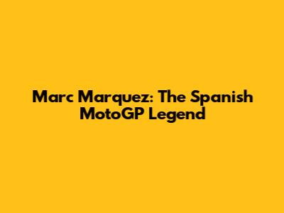 Marc Marquez: The Spanish MotoGP Legend