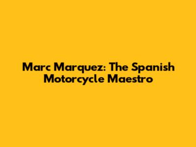 Marc Marquez: The Spanish Motorcycle Maestro