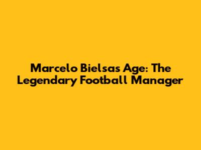 Marcelo Bielsa's Age: The Legendary Football Manager