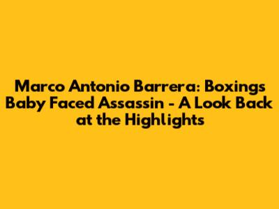Marco Antonio Barrera: Boxing's 'Baby Faced Assassin' - A Look Back at the Highlights