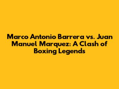 Marco Antonio Barrera vs. Juan Manuel Marquez: A Clash of Boxing Legends