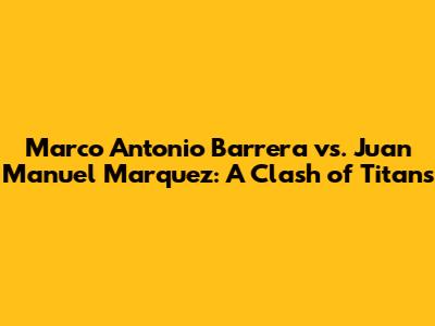 Marco Antonio Barrera vs. Juan Manuel Marquez: A Clash of Titans
