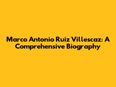 Marco Antonio Ruiz Villescaz: A Comprehensive Biography
