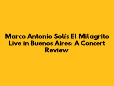 Marco Antonio Solís' 'El Milagrito' Live in Buenos Aires: A Concert Review