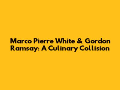 Marco Pierre White & Gordon Ramsay: A Culinary Collision