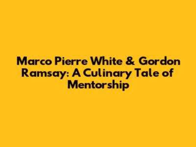 Marco Pierre White & Gordon Ramsay: A Culinary Tale of Mentorship