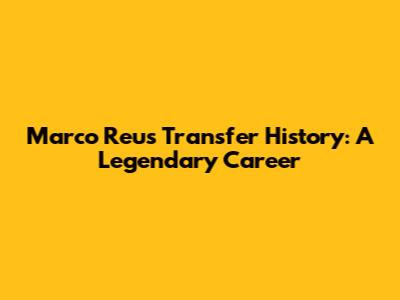 Marco Reus Transfer History: A Legendary Career