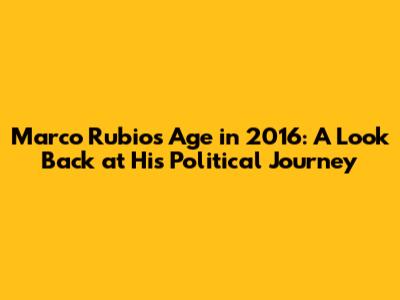 Marco Rubio's Age in 2016: A Look Back at His Political Journey