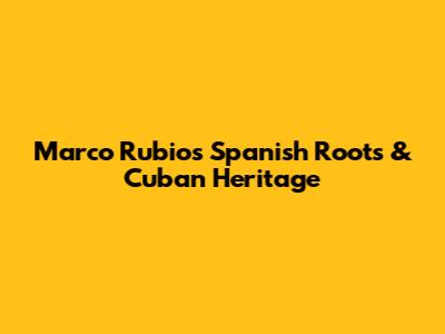 Marco Rubio's Spanish Roots & Cuban Heritage
