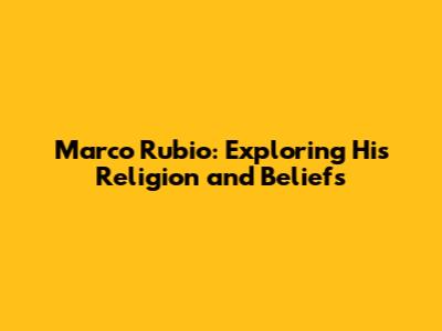 Marco Rubio: Exploring His Religion and Beliefs
