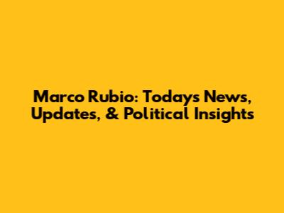 Marco Rubio: Today's News, Updates, & Political Insights