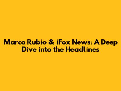 Marco Rubio & iFox News: A Deep Dive into the Headlines